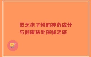 灵芝孢子粉的神奇成分与健康益处探秘之旅