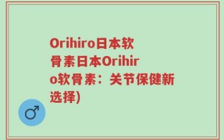 Orihiro日本软骨素日本Orihiro软骨素：关节保健新选择)