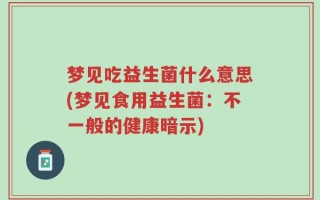 梦见吃益生菌什么意思(梦见食用益生菌：不一般的健康暗示)