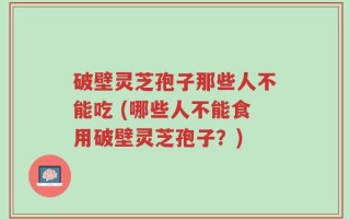 破壁灵芝孢子那些人不能吃 (哪些人不能食用破壁灵芝孢子？)
