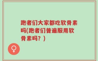 跑者们大家都吃软骨素吗(跑者们普遍服用软骨素吗？)