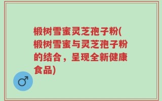 椴树雪蜜灵芝孢子粉(椴树雪蜜与灵芝孢子粉的结合，呈现全新健康食品)