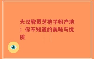大汉牌灵芝孢子粉产地：你不知道的美味与优质