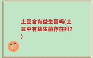 土豆含有益生菌吗(土豆中有益生菌存在吗？)