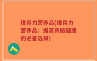 维骨力营养品(维骨力营养品：提高骨骼健康的必备选择)