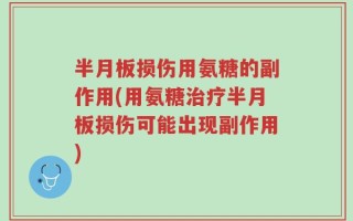 半月板损伤用氨糖的副作用(用氨糖治疗半月板损伤可能出现副作用)