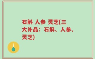石斛 人参 灵芝(三大补品：石斛、人参、灵芝)