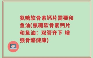 氨糖软骨素钙片需要和鱼油(氨糖软骨素钙片和鱼油：双管齐下 增强骨骼健康)