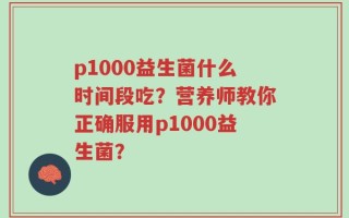 p1000益生菌什么时间段吃？营养师教你正确服用p1000益生菌？
