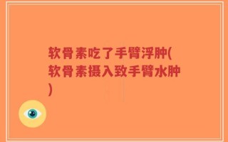 软骨素吃了手臂浮肿(软骨素摄入致手臂水肿)
