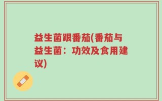 益生菌跟番茄(番茄与益生菌：功效及食用建议)