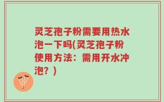 灵芝孢子粉需要用热水泡一下吗(灵芝孢子粉使用方法：需用开水冲泡？)
