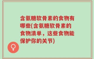 含氨糖软骨素的食物有哪些(含氨糖软骨素的食物清单，这些食物能保护你的关节)