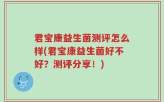 君宝康益生菌测评怎么样(君宝康益生菌好不好？测评分享！)