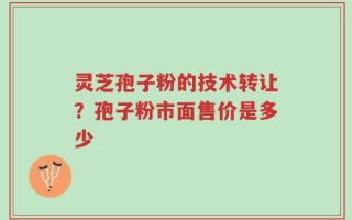 灵芝孢子粉的技术转让？孢子粉市面售价是多少
