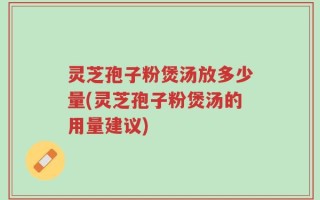 灵芝孢子粉煲汤放多少量(灵芝孢子粉煲汤的用量建议)