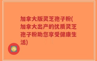 加拿大版灵芝孢子粉(加拿大出产的优质灵芝孢子粉助您享受健康生活)