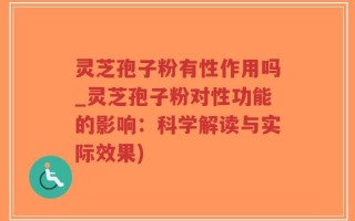 灵芝孢子粉有性作用吗_灵芝孢子粉对性功能的影响：科学解读与实际效果)