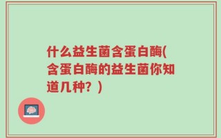 什么益生菌含蛋白酶(含蛋白酶的益生菌你知道几种？)