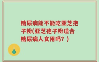 糖尿病能不能吃亚芝孢子粉(亚芝孢子粉适合糖尿病人食用吗？)