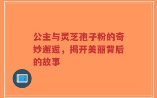 公主与灵芝孢子粉的奇妙邂逅，揭开美丽背后的故事