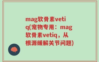 mag软骨素vetiq(宠物专用：mag软骨素vetiq，从根源缓解关节问题)