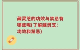 藏灵芝的功效与禁忌有哪些呢(了解藏灵芝：功效和禁忌)
