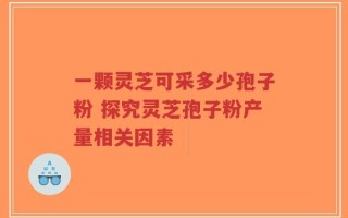 一颗灵芝可采多少孢子粉 探究灵芝孢子粉产量相关因素