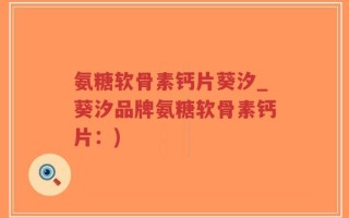 氨糖软骨素钙片葵汐_葵汐品牌氨糖软骨素钙片：)