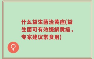 什么益生菌治黄疸(益生菌可有效缓解黄疸，专家建议常食用)
