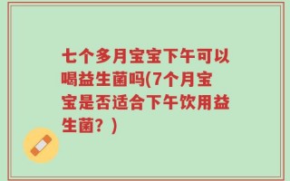 七个多月宝宝下午可以喝益生菌吗(7个月宝宝是否适合下午饮用益生菌？)