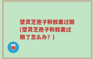 壁灵芝孢子粉胶囊过期(壁灵芝孢子粉胶囊过期了怎么办？)