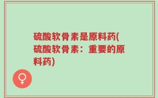 硫酸软骨素是原料药(硫酸软骨素：重要的原料药)