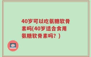 40岁可以吃氨糖软骨素吗(40岁适合食用氨糖软骨素吗？)