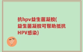 抗hpv益生菌凝胶(益生菌凝胶可帮助抵抗HPV感染)