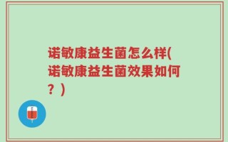 诺敏康益生菌怎么样(诺敏康益生菌效果如何？)