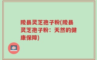 陵县灵芝孢子粉(陵县灵芝孢子粉：天然的健康保障)