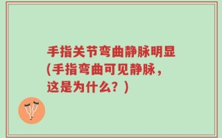 手指关节弯曲静脉明显(手指弯曲可见静脉，这是为什么？)