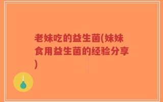 老妹吃的益生菌(妹妹食用益生菌的经验分享)