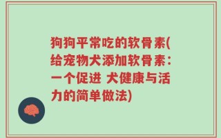 狗狗平常吃的软骨素(给宠物犬添加软骨素：一个促进 犬健康与活力的简单做法)