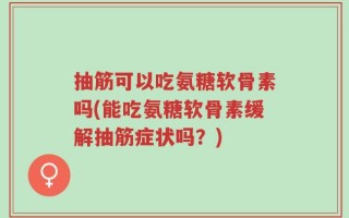 抽筋可以吃氨糖软骨素吗(能吃氨糖软骨素缓解抽筋症状吗？)