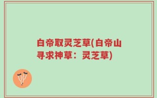 白帝取灵芝草(白帝山寻求神草：灵芝草)