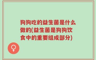 狗狗吃的益生菌是什么做的(益生菌是狗狗饮食中的重要组成部分)