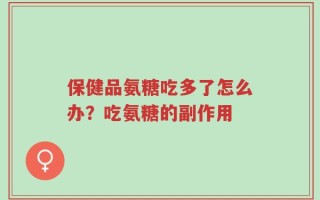 保健品氨糖吃多了怎么办？吃氨糖的副作用