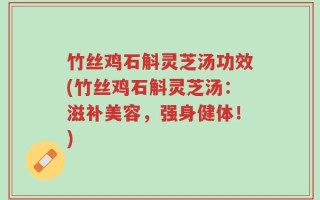 竹丝鸡石斛灵芝汤功效(竹丝鸡石斛灵芝汤：滋补美容，强身健体！)