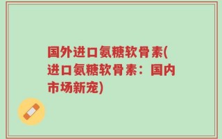 国外进口氨糖软骨素(进口氨糖软骨素：国内市场新宠)
