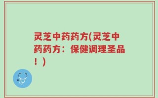 灵芝中药药方(灵芝中药药方：保健调理圣品！)