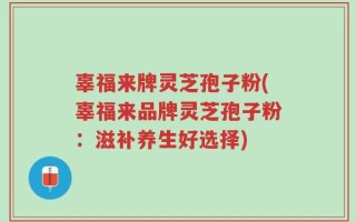 辜福来牌灵芝孢子粉(辜福来品牌灵芝孢子粉：滋补养生好选择)