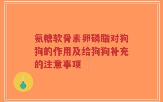 氨糖软骨素卵磷脂对狗狗的作用及给狗狗补充的注意事项