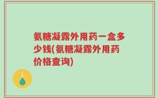 氨糖凝露外用药一盒多少钱(氨糖凝露外用药价格查询)
